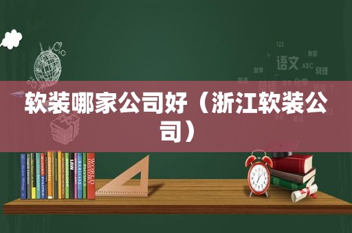 软装哪家公司好（浙江软装公司）