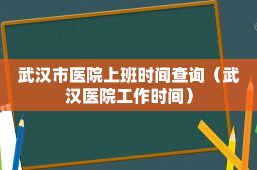 武汉市医院上班时间查询（武汉医院工作时间）