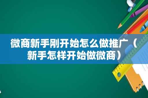 微商新手刚开始怎么做推广（新手怎样开始做微商）