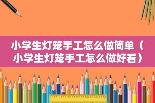小学生灯笼手工怎么做简单（小学生灯笼手工怎么做好看）