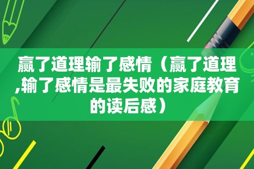 赢了道理输了感情（赢了道理,输了感情是最失败的家庭教育的读后感）
