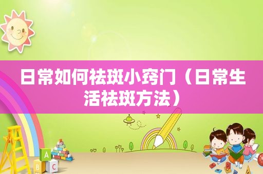 日常如何祛斑小窍门（日常生活祛斑方法）