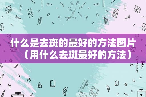 什么是去斑的最好的方法图片（用什么去斑最好的方法）