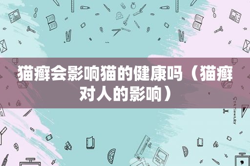 猫癣会影响猫的健康吗（猫癣对人的影响）