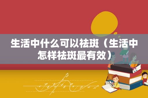 生活中什么可以祛斑（生活中怎样祛斑最有效）