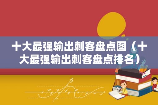 十大最强输出刺客盘点图（十大最强输出刺客盘点排名）