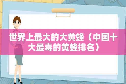 世界上最大的大黄蜂（中国十大最毒的黄蜂排名）