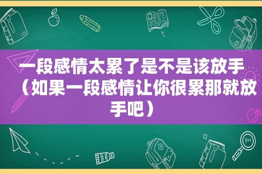 一段感情太累了是不是该放手（如果一段感情让你很累那就放手吧）