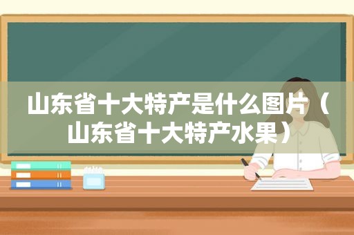 山东省十大特产是什么图片（山东省十大特产水果）