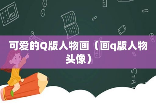 可爱的Q版人物画（画q版人物头像）