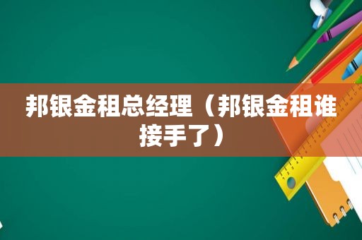 邦银金租总经理（邦银金租谁接手了）