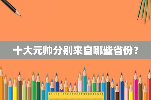 十大元帅分别来自哪些省份？