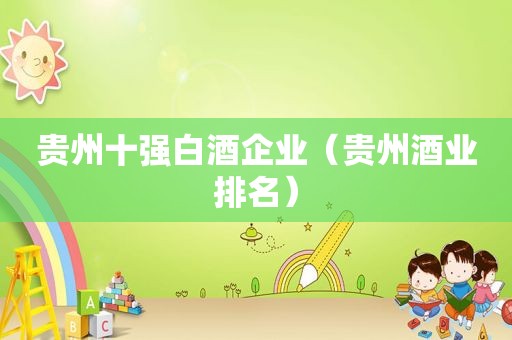 贵州十强白酒企业（贵州酒业排名）