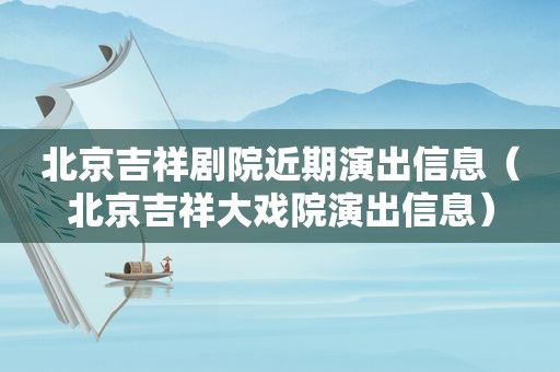 北京吉祥剧院近期演出信息（北京吉祥大戏院演出信息）