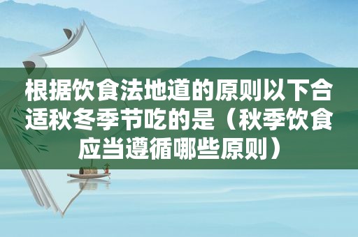 根据饮食法地道的原则以下合适秋冬季节吃的是（秋季饮食应当遵循哪些原则）