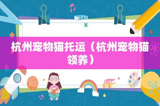 杭州宠物猫托运（杭州宠物猫领养）