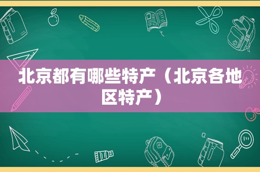 北京都有哪些特产（北京各地区特产）