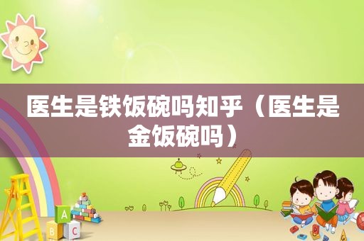 医生是铁饭碗吗知乎（医生是金饭碗吗）