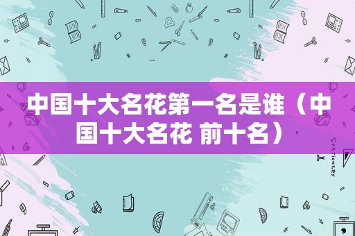 中国十大名花第一名是谁（中国十大名花 前十名）