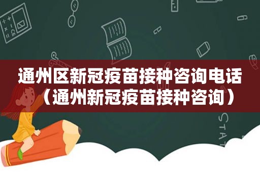 通州区新冠疫苗接种咨询电话（通州新冠疫苗接种咨询）