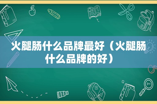 火腿肠什么品牌最好（火腿肠什么品牌的好）