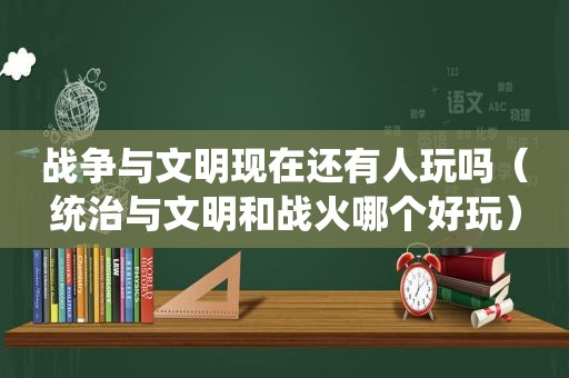 战争与文明现在还有人玩吗（统治与文明和战火哪个好玩）