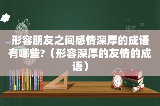 形容朋友之间感情深厚的成语有哪些?（形容深厚的友情的成语）