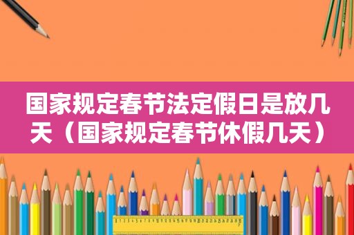 国家规定春节法定假日是放几天（国家规定春节休假几天）