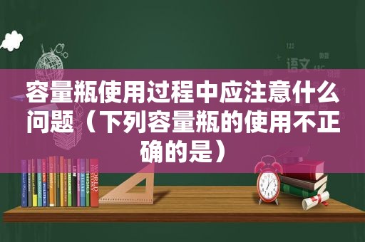 容量瓶使用过程中应注意什么问题（下列容量瓶的使用不正确的是）