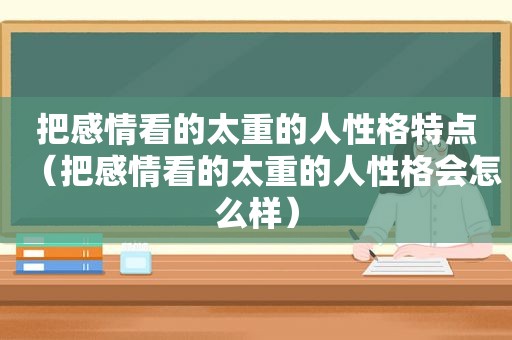把感情看的太重的人性格特点（把感情看的太重的人性格会怎么样）