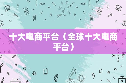 十大电商平台（全球十大电商平台）