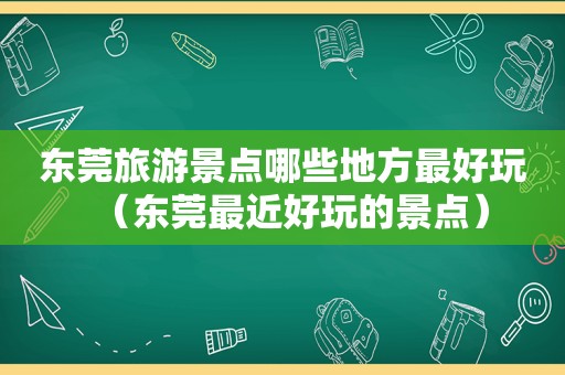 东莞旅游景点哪些地方最好玩（东莞最近好玩的景点）