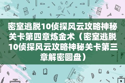 密室逃脱10侦探风云攻略神秘关卡第四章炼金术（密室逃脱10侦探风云攻略神秘关卡第三章解密圆盘）