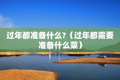 过年都准备什么?（过年都需要准备什么菜）