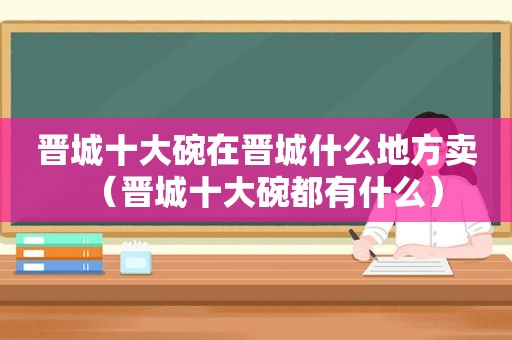 晋城十大碗在晋城什么地方卖（晋城十大碗都有什么）
