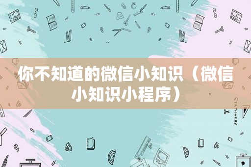 你不知道的微信小知识（微信小知识小程序）