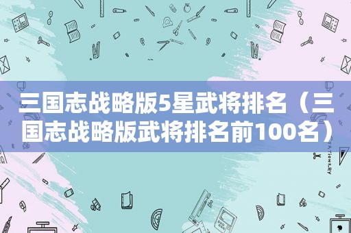 三国志战略版5星武将排名（三国志战略版武将排名前100名）