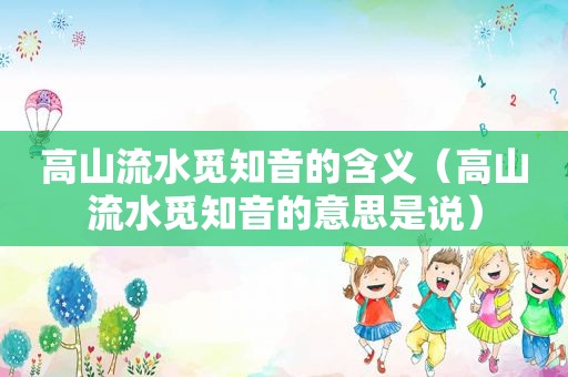高山流水觅知音的含义（高山流水觅知音的意思是说）