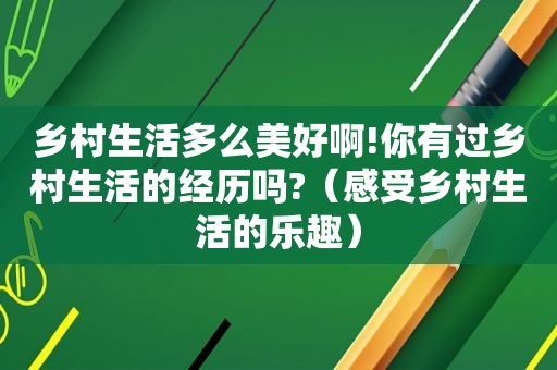 乡村生活多么美好啊!你有过乡村生活的经历吗?（感受乡村生活的乐趣）