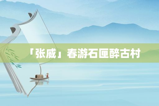 「张威」春游石匣醉古村
