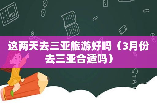 这两天去三亚旅游好吗（3月份去三亚合适吗）