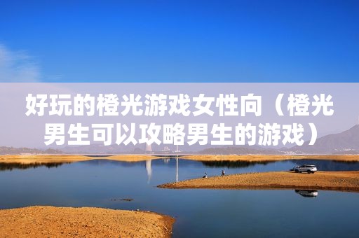 好玩的橙光游戏女性向（橙光男生可以攻略男生的游戏）