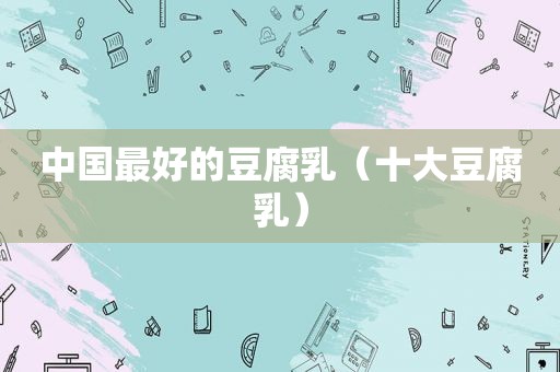 中国最好的豆腐乳（十大豆腐乳）