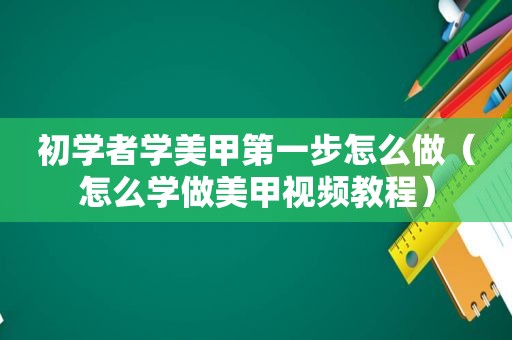 初学者学美甲第一步怎么做（怎么学做美甲视频教程）