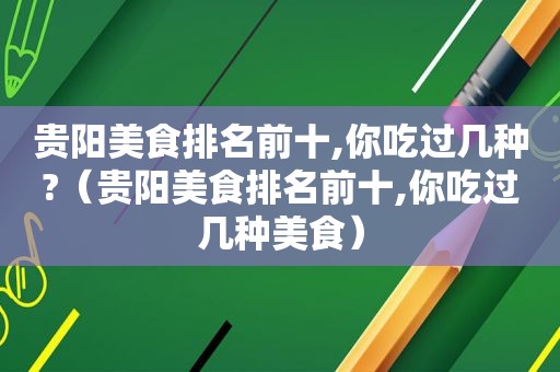 贵阳美食排名前十,你吃过几种?（贵阳美食排名前十,你吃过几种美食）