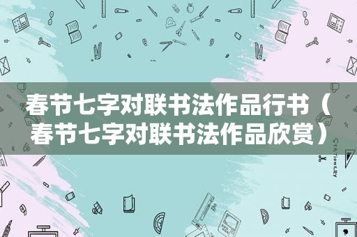 春节七字对联书法作品行书（春节七字对联书法作品欣赏）