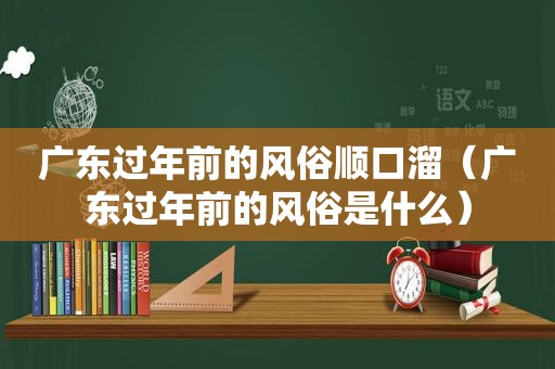 广东过年前的风俗顺口溜（广东过年前的风俗是什么）