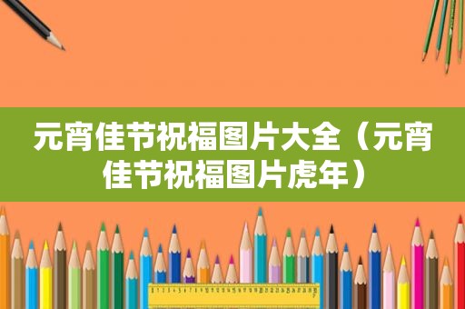 元宵佳节祝福图片大全（元宵佳节祝福图片虎年）