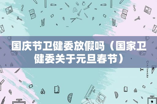 国庆节卫健委放假吗（国家卫健委关于元旦春节）