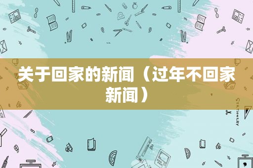 关于回家的新闻（过年不回家新闻）